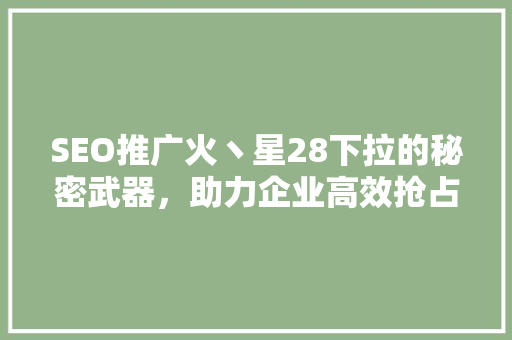 SEO推广火丶星28下拉的秘密武器，助力企业高效抢占市场先机