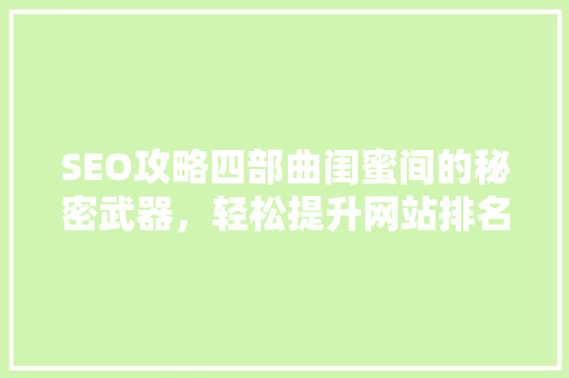 SEO攻略四部曲闺蜜间的秘密武器，轻松提升网站排名