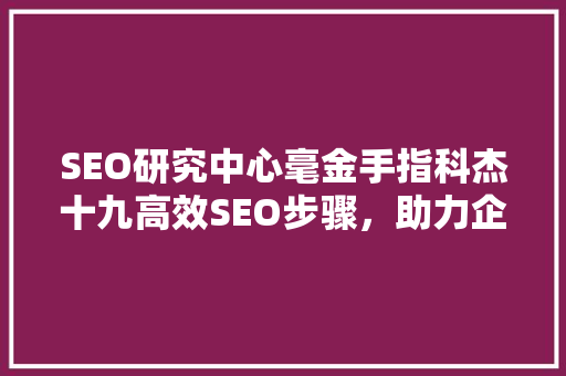 SEO研究中心毫金手指科杰十九高效SEO步骤，助力企业腾飞