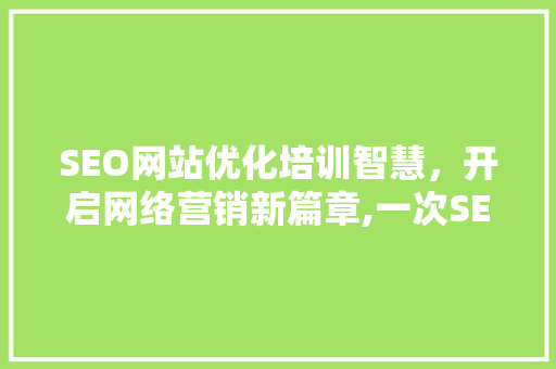 SEO网站优化培训智慧，开启网络营销新篇章,一次SEO培训的费用与价值