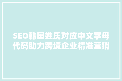 SEO韩国姓氏对应中文字母代码助力跨境企业精准营销