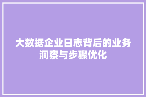 大数据企业日志背后的业务洞察与步骤优化  第1张