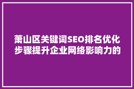 萧山区关键词SEO排名优化步骤提升企业网络影响力的方法