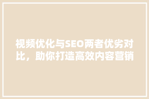 视频优化与SEO两者优劣对比，助你打造高效内容营销步骤