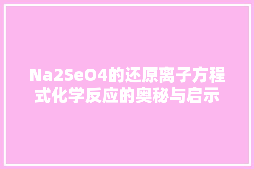 Na2SeO4的还原离子方程式化学反应的奥秘与启示