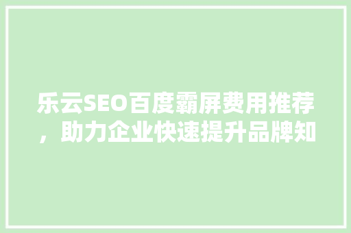 乐云SEO百度霸屏费用推荐，助力企业快速提升品牌知名度