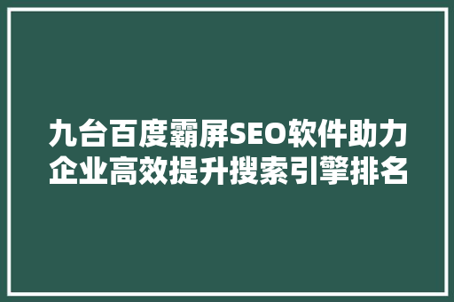 九台百度霸屏SEO软件助力企业高效提升搜索引擎排名