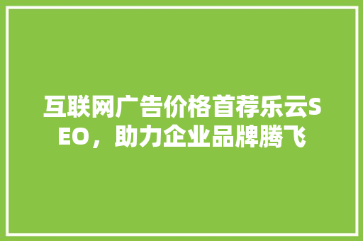 互联网广告价格首荐乐云SEO，助力企业品牌腾飞