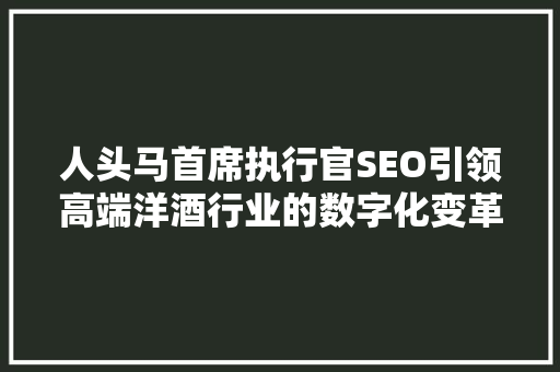 人头马首席执行官SEO引领高端洋酒行业的数字化变革