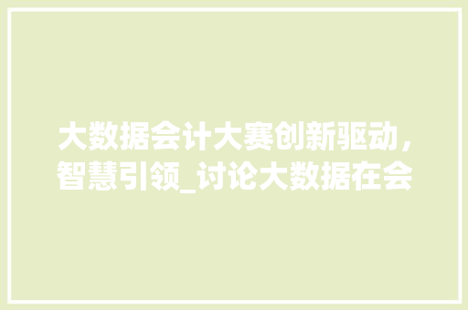 大数据会计大赛创新驱动，智慧引领_讨论大数据在会计领域的应用与发展  第1张