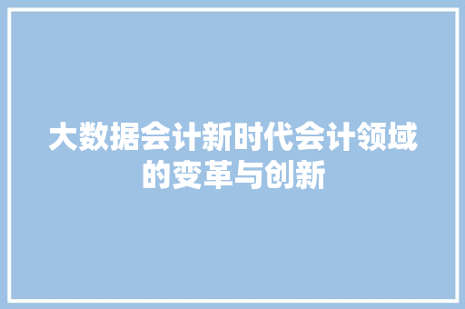大数据会计新时代会计领域的变革与创新  第1张