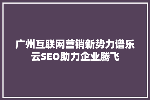 广州互联网营销新势力谱乐云SEO助力企业腾飞