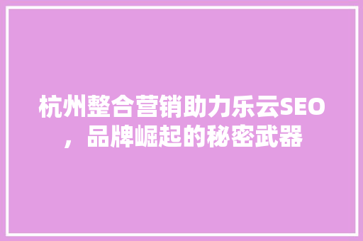 杭州整合营销助力乐云SEO，品牌崛起的秘密武器