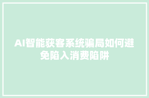 AI智能获客系统骗局如何避免陷入消费陷阱