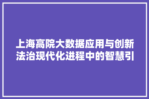 上海高院大数据应用与创新法治现代化进程中的智慧引擎