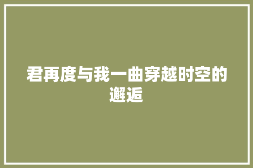 君再度与我一曲穿越时空的邂逅