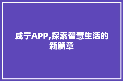 咸宁APP,探索智慧生活的新篇章