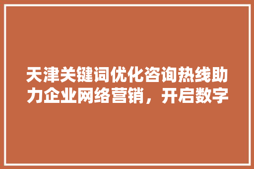 天津关键词优化咨询热线助力企业网络营销，开启数字增长新篇章