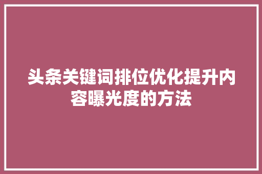头条关键词排位优化提升内容曝光度的方法