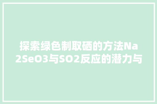 探索绿色制取硒的方法Na2SeO3与SO2反应的潜力与应用