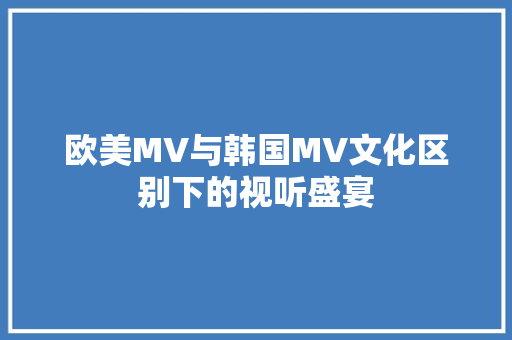 欧美MV与韩国MV文化区别下的视听盛宴
