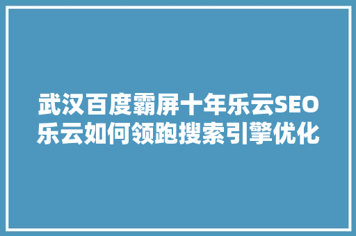 武汉百度霸屏十年乐云SEO乐云如何领跑搜索引擎优化领域