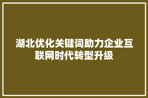 湖北优化关键词助力企业互联网时代转型升级