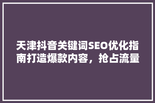 天津抖音关键词SEO优化指南打造爆款内容，抢占流量高地
