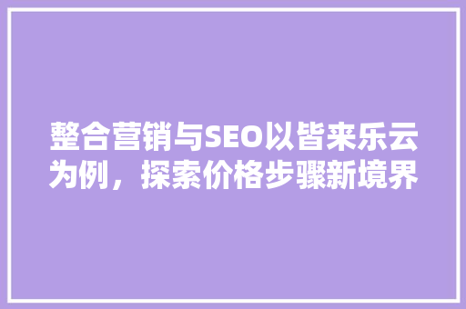 整合营销与SEO以皆来乐云为例，探索价格步骤新境界