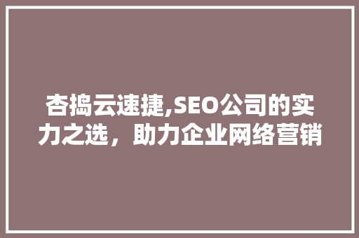 杏捣云速捷,SEO公司的实力之选，助力企业网络营销一臂之力