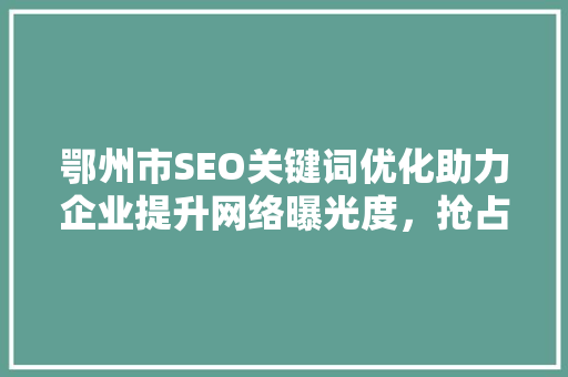 鄂州市SEO关键词优化助力企业提升网络曝光度，抢占市场先机