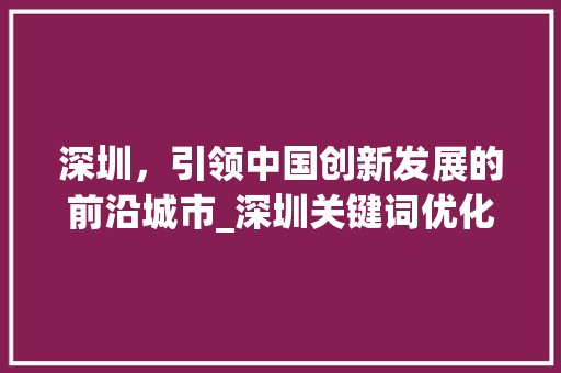 深圳，引领中国创新发展的前沿城市_深圳关键词优化推荐