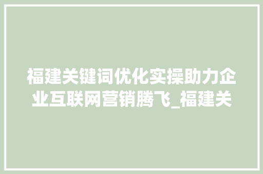 福建关键词优化实操助力企业互联网营销腾飞_福建关键词优化实操