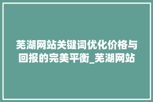 芜湖网站关键词优化价格与回报的完美平衡_芜湖网站关键词优化价格