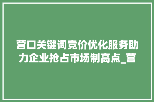 营口关键词竞价优化服务助力企业抢占市场制高点_营口关键词竞价优化服务