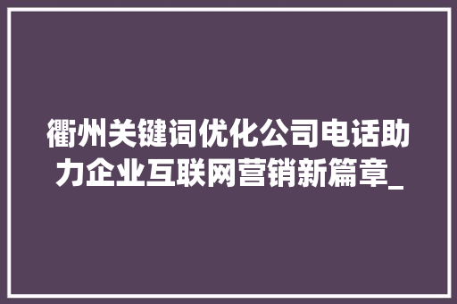 衢州关键词优化公司电话助力企业互联网营销新篇章_衢州关键词优化公司电话