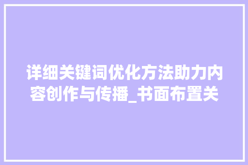 详细关键词优化方法助力内容创作与传播_书面布置关键词优化方法