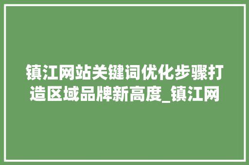 镇江网站关键词优化步骤打造区域品牌新高度_镇江网站关键词优化信息