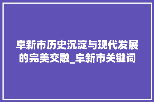阜新市历史沉淀与现代发展的完美交融_阜新市关键词优化