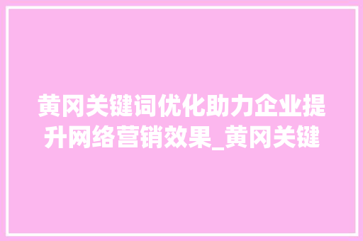 黄冈关键词优化助力企业提升网络营销效果_黄冈关键词优化资讯
