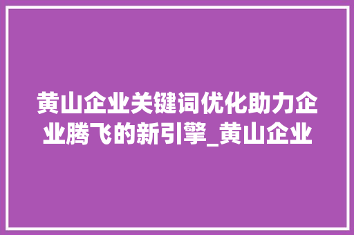 黄山企业关键词优化助力企业腾飞的新引擎_黄山企业关键词优化