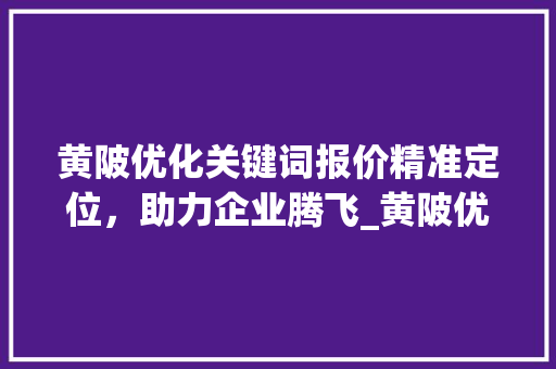 黄陂优化关键词报价精准定位，助力企业腾飞_黄陂优化关键词报价