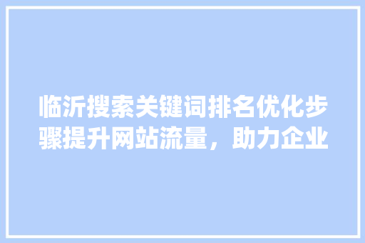 临沂搜索关键词排名优化步骤提升网站流量，助力企业腾飞_临沂搜索关键词排名优化
