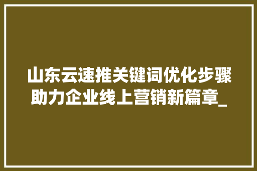 山东云速推关键词优化步骤助力企业线上营销新篇章_山东云速推关键词优化
