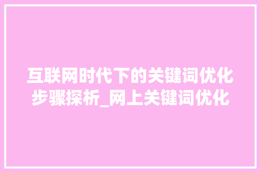 互联网时代下的关键词优化步骤探析_网上关键词优化频率