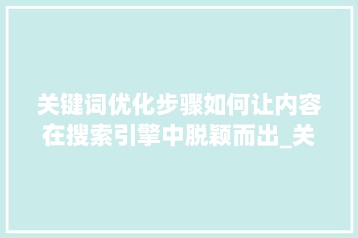 关键词优化步骤如何让内容在搜索引擎中脱颖而出_关键词如何优化上去的