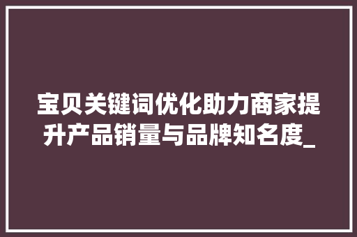 宝贝关键词优化助力商家提升产品销量与品牌知名度_宝贝关键词优化助理