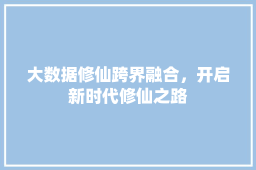 大数据修仙跨界融合，开启新时代修仙之路  第1张
