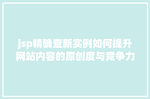 jsp精确查新实例如何提升网站内容的原创度与竞争力