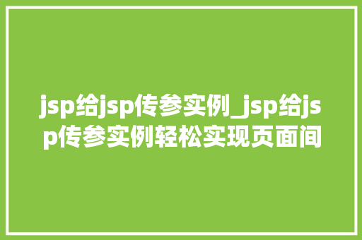 jsp给jsp传参实例_jsp给jsp传参实例轻松实现页面间数据交互